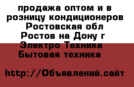 продажа оптом и в розницу кондиционеров - Ростовская обл., Ростов-на-Дону г. Электро-Техника » Бытовая техника   